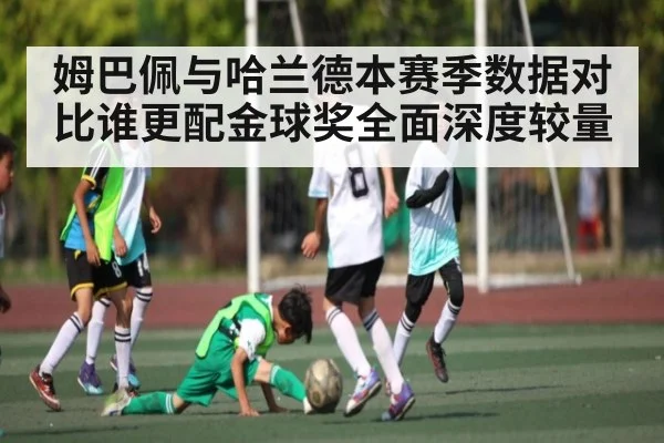 姆巴佩与哈兰德本赛季数据对比谁更配金球奖全面深度较量