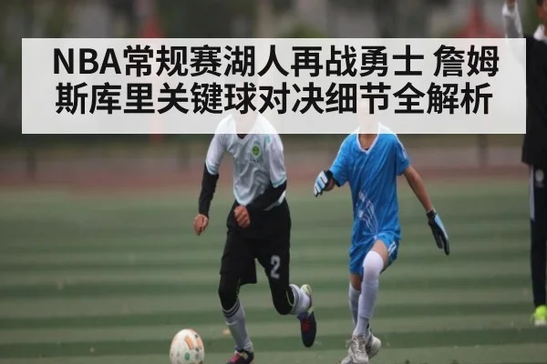 NBA常规赛湖人再战勇士 詹姆斯库里关键球对决细节全解析