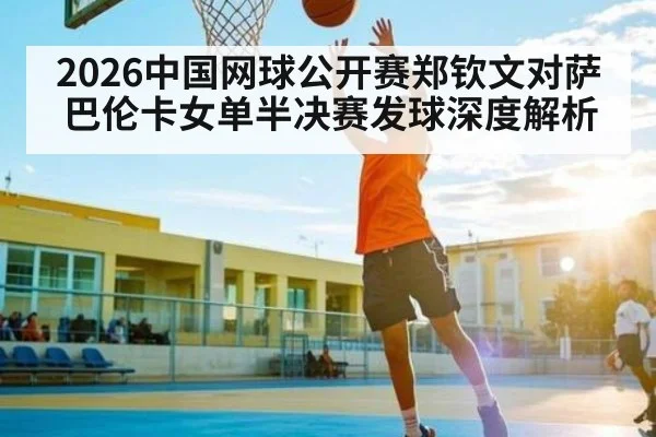 2026中国网球公开赛郑钦文对萨巴伦卡女单半决赛发球深度解析